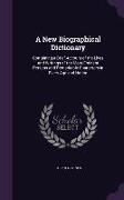 A New Biographical Dictionary: Containing a Brief Account of the Lives and Writings of the Most Eminent Persons and Remarkable Characters in Every A