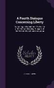 A Fourth Dialogue Concerning Liberty: Containing an Exposition of the Falsity of the First and Leading Principles of the Present Revolutionists in E