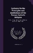 Lectures On the Principles and Institutions of the Roman Catholic Religion: With an Appendix Containing Historical and Critical Illustrations