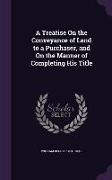 A Treatise On the Conveyance of Land to a Purchaser, and On the Manner of Completing His Title