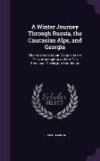 A Winter Journey Through Russia, the Caucasian Alps, and Georgia: Thence Across Mount Zagros by the Pass of Xenophon and the Ten Thousand Greeks, into