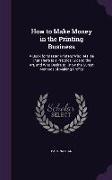 How to Make Money in the Printing Business: A Book for Master Printers Who Realize That There Is a Practical Side to the Art, and Who Desire to Know t