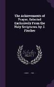 The Achievements of Prayer, Selected Exclusively From the Holy Scriptures. by J. Fincher