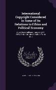 International Copyright Considered in Some of Its Relations to Ethics and Political Economy: An Address Delivered January 29Th, 1878, Before the New Y