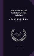 The Rudiments of Architecture and Building: For the Use of Architects, Builders, Draughtsmen, Machinists, Engineers, and Mechanics