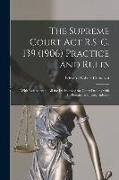 The Supreme Court Act R.S. C. 139 (1906) Practice and Rules [microform]: With References to All the Decisions of the Court Dealing With Its Practice a