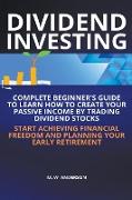Dividend Investing I Complete Beginner's Guide to Learn How to Create Passive Income by Trading Dividend Stocks I Start Achieving Financial Freedom and Planning Your Early Retirement