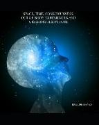 Space, Time, Consciousness, Out-Of-Body Experiences And Creating The Future