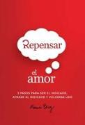 Repensar El Amor: 3 Pasos Para Ser El Indicado, Atraer Al Indicado Y Volverse Uno