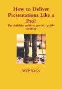 How to Deliver Presentations Like a Pro! The definitive guide to powerful public speaking