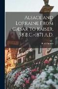 Alsace and Lorraine From Cæsar to Kaiser, 58 B.C.-1871 A.D