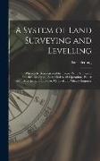 A System of Land Surveying and Levelling: Wherein Is Demonstrated the Theory With Numerous Practical Examples, As Applied to All Operations, Either Re