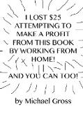 I Lost $25 Attempting to Make a Profit From This Book by Working From Home! And You Can Too!
