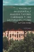 The Makers of Modern Italy Mazzini, Cavour, Garibaldi. Three Lectures Delivered at Oxford