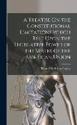 A Treatise On the Constitutional Limitations Which Rest Upon the Legislative Power of the States of the American Union