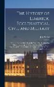 The History of Limerick, Ecclesiastical, Civil and Military: From the Earliest Records, to the Year 1787, Illustrated by Fifteen Engravings. to Which