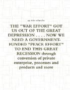 THE "WAR EFFORT" GOT US OUT OF THE GREAT DEPRESSION . . . . NOW WE NEED A GOVERNMENT-FUNDED "PEACE EFFORT" TO END THIS GREAT RECESSION through conversion of private enterprise, processes and products and more
