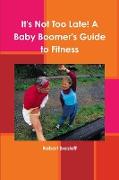 It's Not Too Late! A Baby Boomer's Guide to Fitness