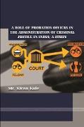 A ROLE OF PROBATION OFFICRS IN THE ADMINISTRATION OF CRIMINAL JUSTICE IN INDIA, A STUDY
