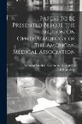 Papers to Be Presented Before the Section On Ophthalmology of the American Medical Association