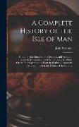 A Complete History of the Isle of Man: Containing the Situation and Geographical Description Thereof, the Ecclesiastical and Civil Histories, the Whol