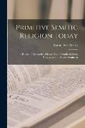 Primitive Semitic Religion Today, a Record of Researches, Discoveries and Studies in Syria, Palestine and the Sinaitic Peninsula