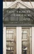 French Market-gardening: Including Practical Details of intensive Cultivation for English Growers