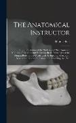 The Anatomical Instructor: Or, an Illustration of the Modern and Most Approved Methods of Preparing and Preserving the Different Parts of the Hum