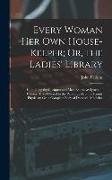 Every Woman Her Own House-Keeper, Or, the Ladies' Library: Containing the Cheapest and Most Extensive System of Cookery Ever Offered to the Public