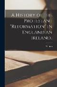 A History of the Protestant "reformation" in England an Ireland