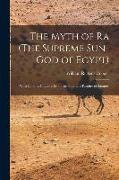 The Myth of Ra (The Supreme Sun-God of Egypt): With Copious Citations From the Solar and Pantheistic Litanies