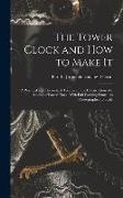 The Tower Clock and how to Make it, a Practical and Theoretical Treatise on the Construction of a Chiming Tower Clock, With Full Working Drawings Phot