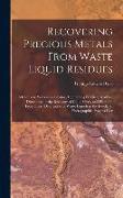 Recovering Precious Metals From Waste Liquid Residues, a Complete Workshop Treatise, Containing Practical Working Directions for the Recovery of Gold