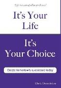 It's Your Life It's Your Choice - Create Tomorrow's Successes Today