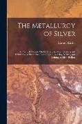 The Metallurgy of Silver: A Practical Treatise On the Amalgamation, Roasting and Lixiviation of Silver Ores Including the Assaying, Melting and
