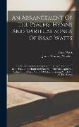 An Arrangement Of The Psalms, Hymns And Spiritual Songs Of Issac Watts: To Which Is Added, A Supplement: Being A Selection Of More That Three Hundred