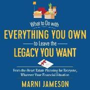 What to Do with Everything You Own to Leave the Legacy You Want Lib/E: From-The-Heart Estate Planning for Everyone, Whatever Your Financial Situation