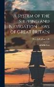 A System of the Shipping and Navigation Laws of Great Britain: And of the Laws