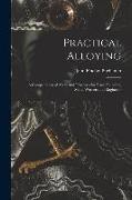 Practical Alloying: A Compendium of Alloys and Processes for Brass Founders, Metal Workers and Engineers