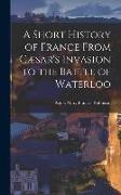 A Short History of France From Cæsar's Invasion to the Battle of Waterloo
