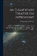 An Elementary Treatise On Astronomy: In Four Parts. Containing a Systematic and Comprehensive Exposition of the Theory, and the More Important Practic