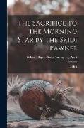 The Sacrifice to the Morning Star by the Skidi Pawnee, Fieldiana, Popular Series, Anthropology, no. 6