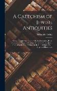 A Catechism of Jewish Antiquities: Containing an Account of the Classes, Institutions, Rites, Ceremonies, Manners, Customs, &c. of the Ancient Jews, A