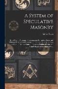 A System of Speculative Masonry: In Its Origin, Patronage, Dissemination, Principles, Duties, and Ultimate Designs, Laid Open for the Examination of t