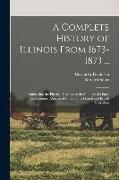 A Complete History of Illinois From 1673-1873 ...: Embracing the Physical Features of the Country, Its Early Explorations, Aboriginal Inhabitants, Fre