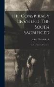 The Conspiracy Unveiled. The South Sacrificed, or, The Horrors of Secession