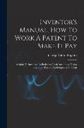 Inventor's Manual, How To Work A Patent To Make It Pay: A Guide To Inventors, In Perfecting Their Inventions, Taking Out Their Patents, And Disposing
