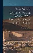 The Greek World Under Roman Sway From Polybius to Plutarch