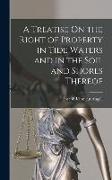A Treatise On the Right of Property in Tide Waters and in the Soil and Shores Thereof