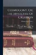 Cosmogony, Or, The Mysteries Of Creation: Being An Analysis Of The Natural Facts Stated In The Hebraic Account Of The Creation, Supported By The Devel